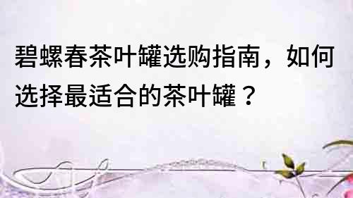 碧螺春茶葉罐選購指南，如何選擇最適合的茶葉罐？