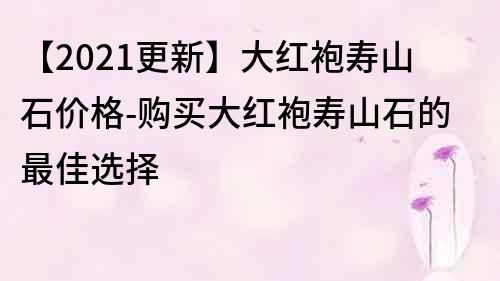 【2021更新】大紅袍壽山石價格-購買大紅袍壽山石的最佳選擇