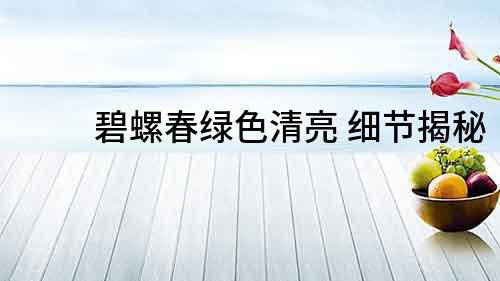 碧螺春綠色清亮 細節揭秘