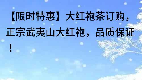 【限時特惠】大紅袍茶訂購，正宗武夷山大紅袍，品質保證！