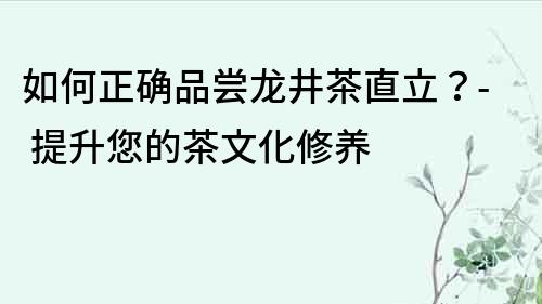 如何正確品嘗龍井茶直立？- 提升您的茶文化修養