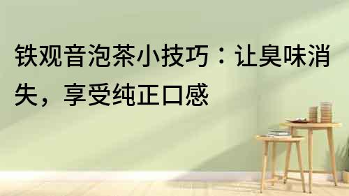 鐵觀音泡茶小技巧：讓臭味消失，享受純正口感