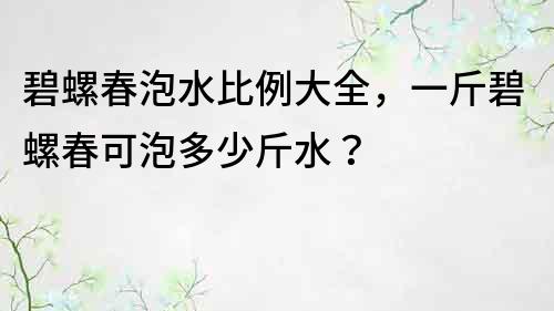 碧螺春泡水比例大全，一斤碧螺春可泡多少斤水？
