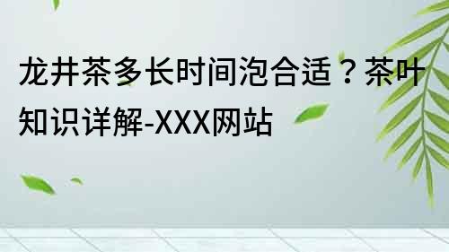 龍井茶多長時間泡合適？茶葉知識詳解-XXX網站