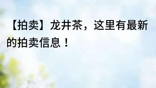 【拍賣】龍井茶，這里有最新的拍賣信息！