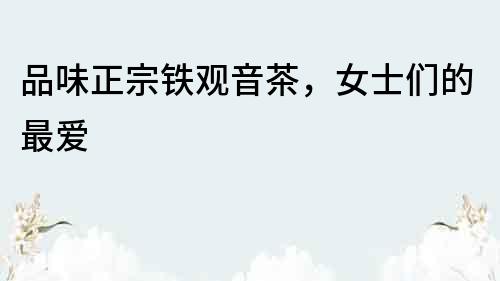 品味正宗鐵觀音茶，女士們的最愛