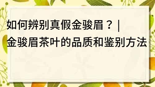 如何辨別真假金駿眉？ | 金駿眉茶葉的品質和鑒別方法