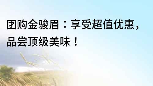 團(tuán)購(gòu)金駿眉：享受超值優(yōu)惠，品嘗頂級(jí)美味！