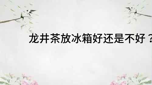 龍井茶放冰箱好還是不好？