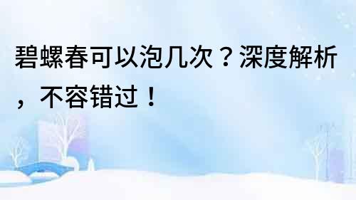碧螺春可以泡幾次？深度解析，不容錯過！