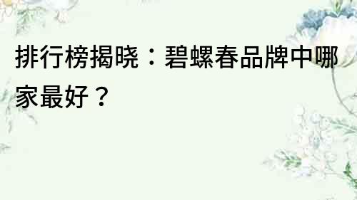 排行榜揭曉：碧螺春品牌中哪家最好？