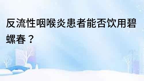 反流性咽喉炎患者能否飲用碧螺春？