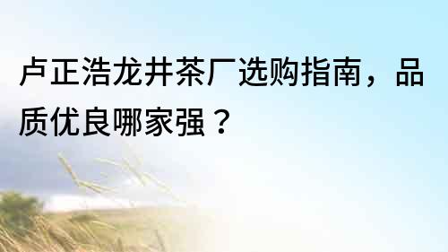 盧正浩龍井茶廠選購指南，品質優良哪家強？