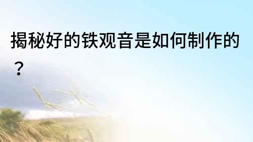 揭秘好的鐵觀音是如何制作的？