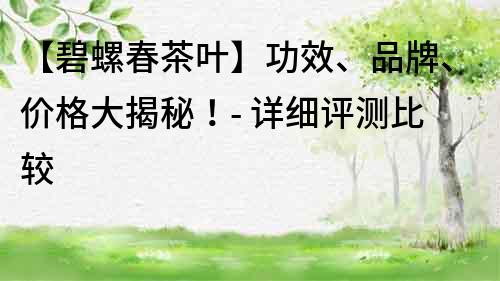【碧螺春茶葉】功效、品牌、價格大揭秘！- 詳細評測比較