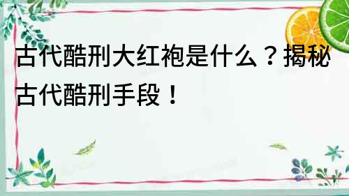 古代酷刑大紅袍是什么？揭秘古代酷刑手段！