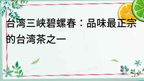 臺灣三峽碧螺春：品味最正宗的臺灣茶之一