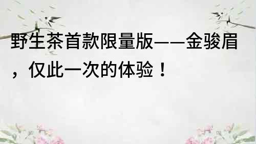 野生茶首款限量版——金駿眉，僅此一次的體驗！