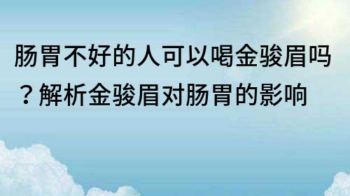腸胃不好的人可以喝金駿眉嗎？解析金駿眉對腸胃的影響