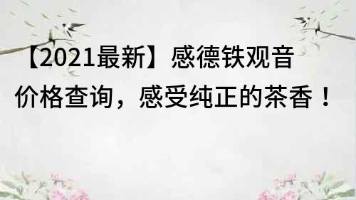【2021最新】感德鐵觀音價格查詢，感受純正的茶香！
