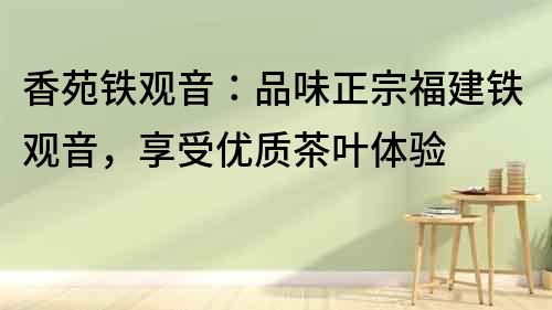 香苑鐵觀音：品味正宗福建鐵觀音，享受優質茶葉體驗
