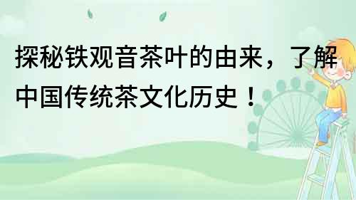 探秘鐵觀音茶葉的由來，了解中國傳統茶文化歷史！