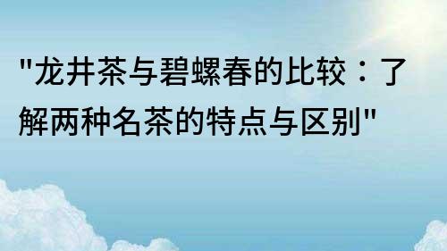 龍井茶與碧螺春的比較：了解兩種名茶的特點與區(qū)別