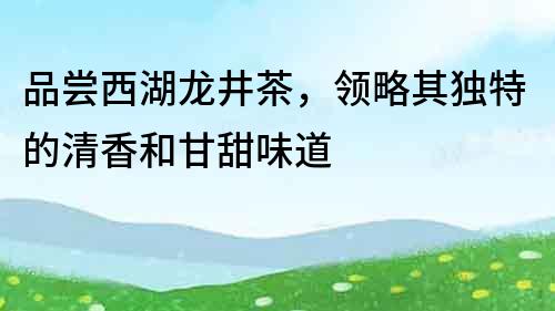 品嘗西湖龍井茶，領(lǐng)略其獨(dú)特的清香和甘甜味道