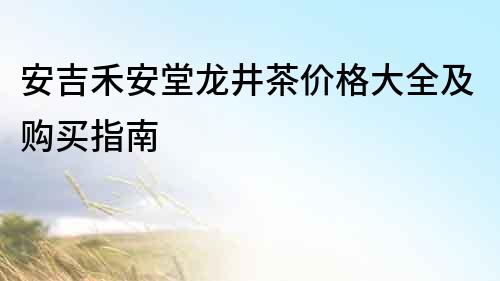 安吉禾安堂龍井茶價格大全及購買指南