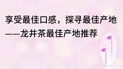 享受最佳口感，探尋最佳產地——龍井茶最佳產地推薦