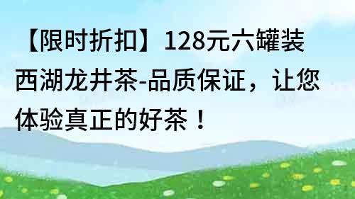 【限時折扣】128元六罐裝西湖龍井茶-品質保證，讓您體驗真正的好茶！