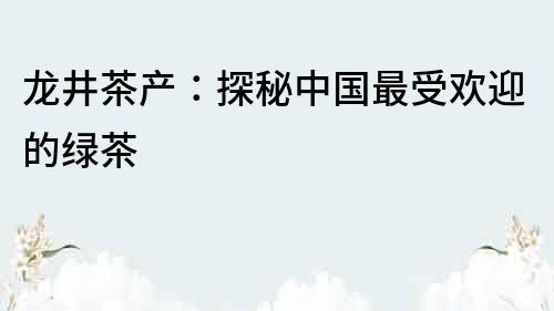 龍井茶產：探秘中國最受歡迎的綠茶