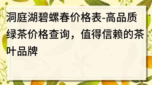 洞庭湖碧螺春價格表-高品質綠茶價格查詢，值得信賴的茶葉品牌