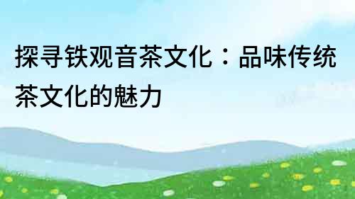 探尋鐵觀音茶文化：品味傳統(tǒng)茶文化的魅力