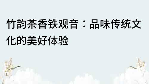 竹韻茶香鐵觀音：品味傳統(tǒng)文化的美好體驗