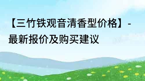 【三竹鐵觀音清香型價格】- 最新報價及購買建議