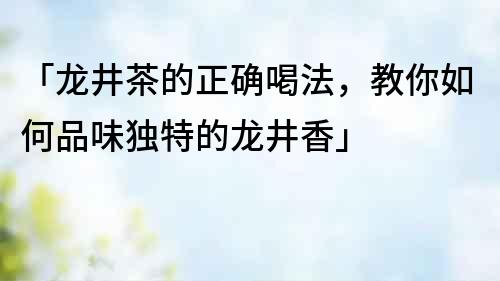 「龍井茶的正確喝法，教你如何品味獨特的龍井香」