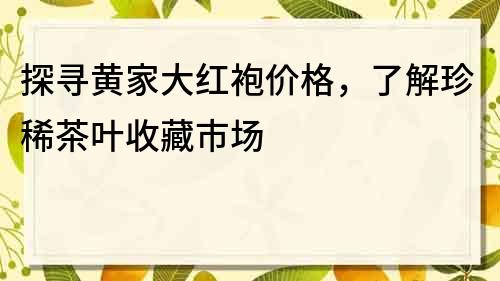 探尋黃家大紅袍價格，了解珍稀茶葉收藏市場
