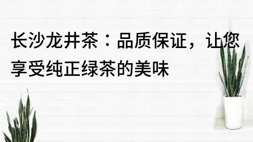 長沙龍井茶：品質保證，讓您享受純正綠茶的美味