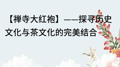 【禪寺大紅袍】——探尋歷史文化與茶文化的完美結(jié)合