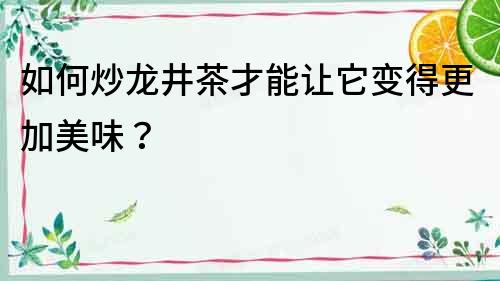 如何炒龍井茶才能讓它變得更加美味？
