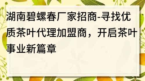 湖南碧螺春廠家招商-尋找優質茶葉代理加盟商，開啟茶葉事業新篇章
