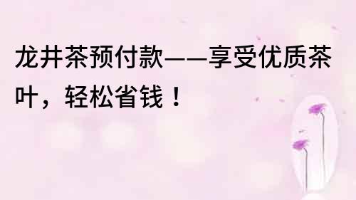 龍井茶預付款——享受優質茶葉，輕松省錢！