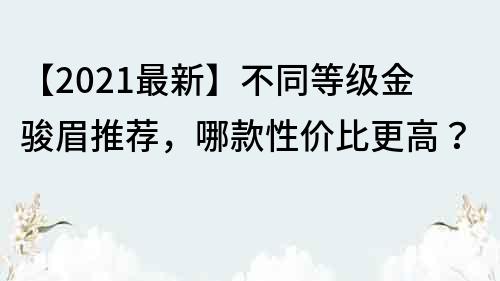 【2021最新】不同等級(jí)金駿眉推薦，哪款性價(jià)比更高？