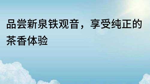 品嘗新泉鐵觀音，享受純正的茶香體驗