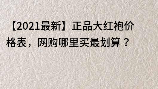 【2022最新】正品大紅袍價格表，網購哪里買最劃算？