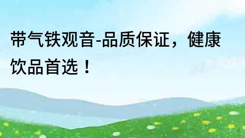 帶氣鐵觀音-品質保證，健康飲品首選！
