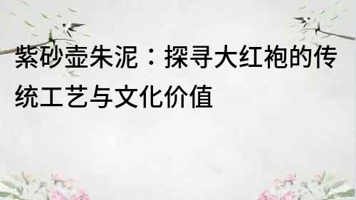紫砂壺朱泥：探尋大紅袍的傳統工藝與文化價值