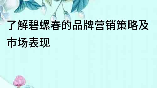了解碧螺春的品牌營銷策略及市場表現