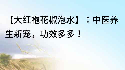 【大紅袍花椒泡水】：中醫(yī)養(yǎng)生新寵，功效多多！